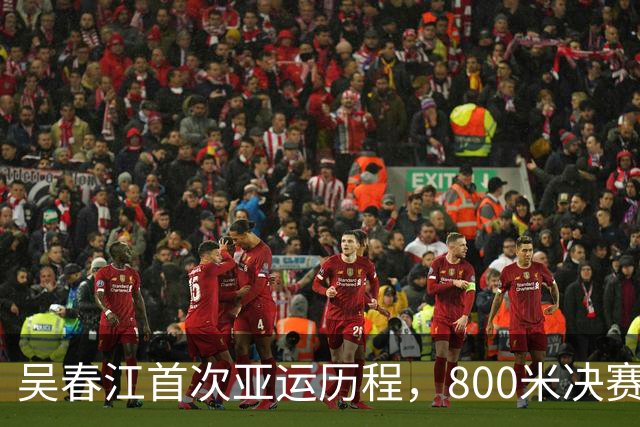 吴春江首次亚运历程，800米决赛中逆袭夺金