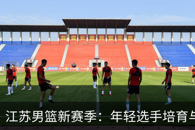 江苏男篮新赛季：年轻选手培育与季后赛冲击双重任务