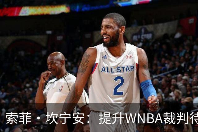 索菲·坎宁安：提升WNBA裁判待遇才能增强执法专注力